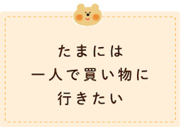 たまには一人で買い物に行きたい